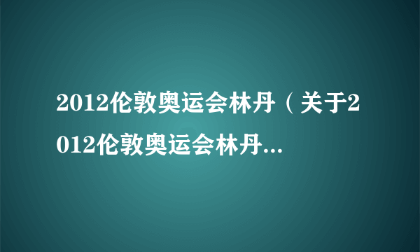 2012伦敦奥运会林丹（关于2012伦敦奥运会林丹的简介）