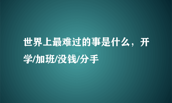 世界上最难过的事是什么，开学/加班/没钱/分手 