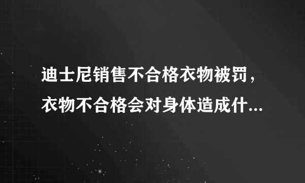 迪士尼销售不合格衣物被罚，衣物不合格会对身体造成什么伤害？