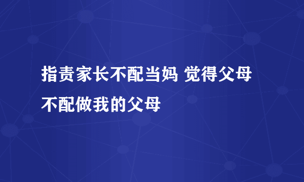 指责家长不配当妈 觉得父母不配做我的父母