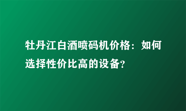 牡丹江白酒喷码机价格：如何选择性价比高的设备？