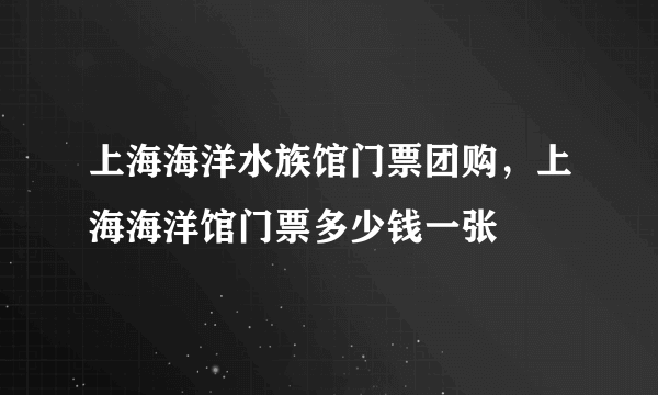 上海海洋水族馆门票团购，上海海洋馆门票多少钱一张