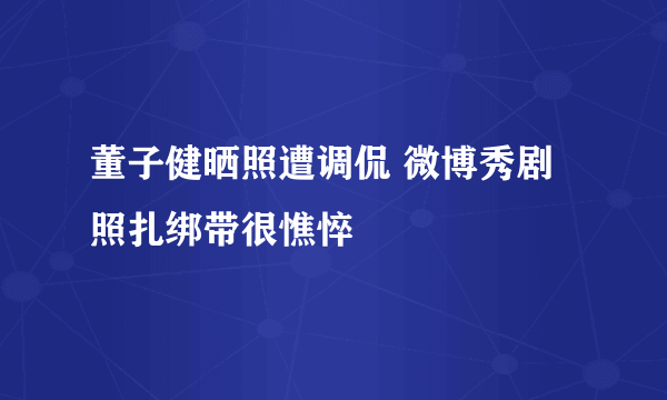 董子健晒照遭调侃 微博秀剧照扎绑带很憔悴