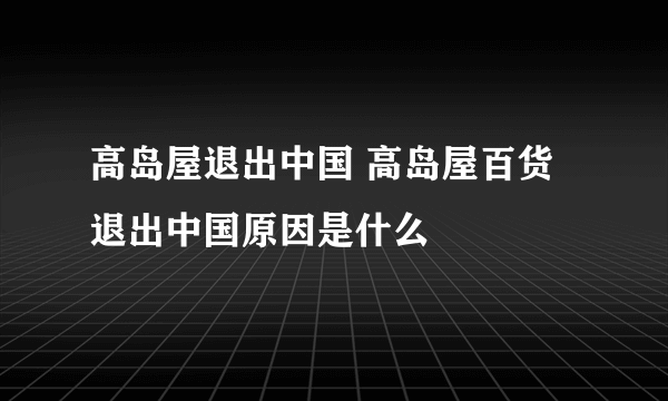 高岛屋退出中国 高岛屋百货退出中国原因是什么