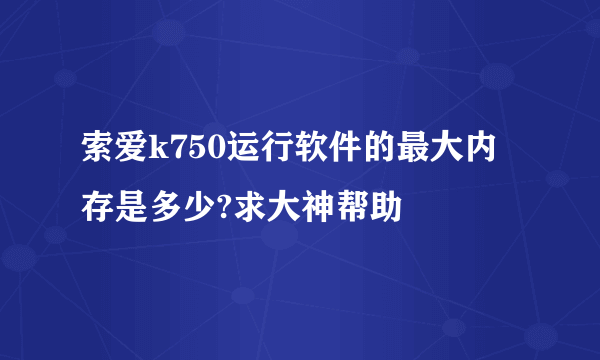 索爱k750运行软件的最大内存是多少?求大神帮助