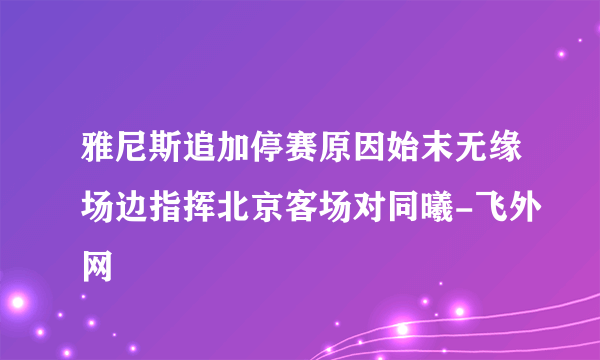 雅尼斯追加停赛原因始末无缘场边指挥北京客场对同曦-飞外网