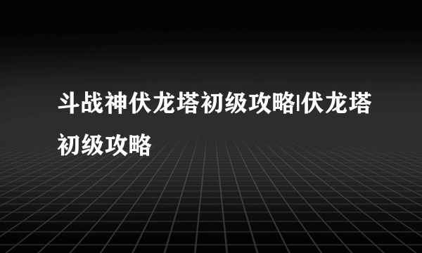 斗战神伏龙塔初级攻略|伏龙塔初级攻略