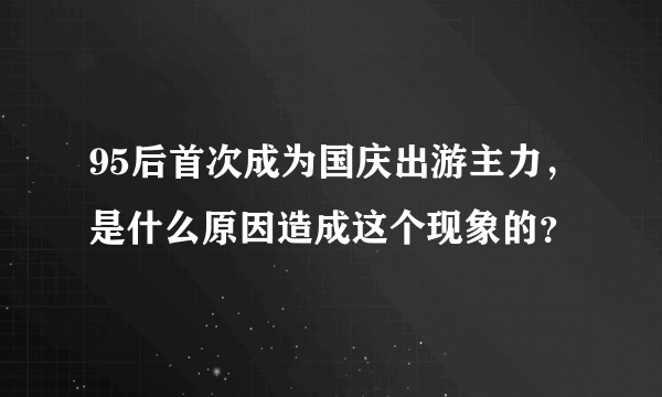 95后首次成为国庆出游主力，是什么原因造成这个现象的？