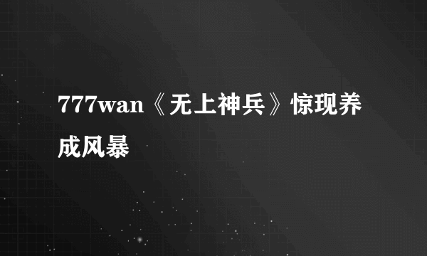 777wan《无上神兵》惊现养成风暴