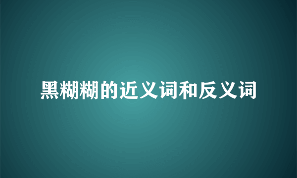 黑糊糊的近义词和反义词