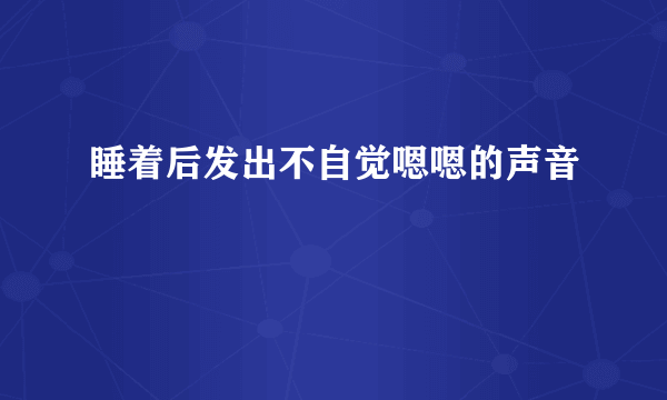 睡着后发出不自觉嗯嗯的声音