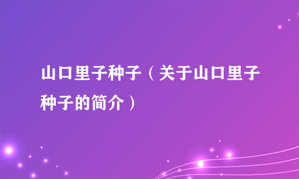 山口里子种子（关于山口里子种子的简介）