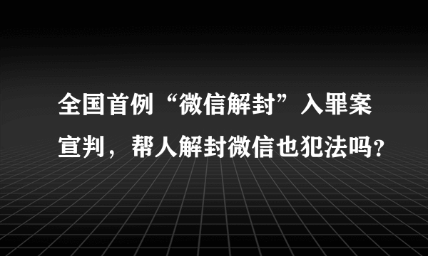 全国首例“微信解封”入罪案宣判，帮人解封微信也犯法吗？