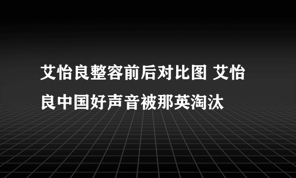 艾怡良整容前后对比图 艾怡良中国好声音被那英淘汰