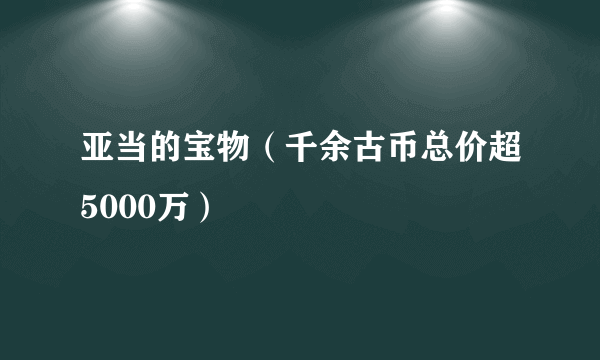 亚当的宝物（千余古币总价超5000万）