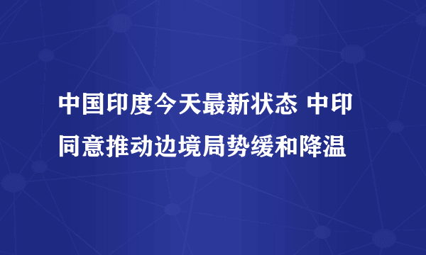 中国印度今天最新状态 中印同意推动边境局势缓和降温