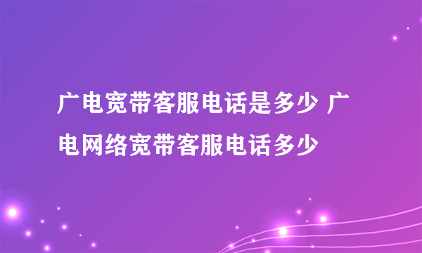 广电宽带客服电话是多少 广电网络宽带客服电话多少