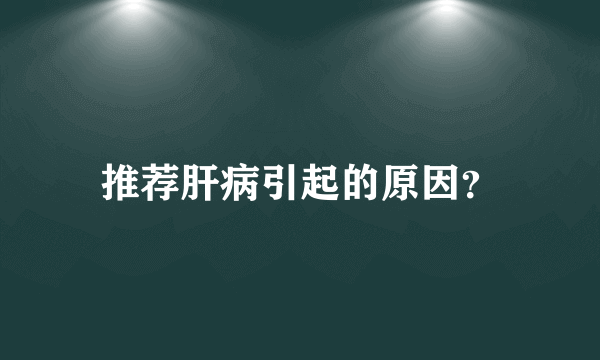 推荐肝病引起的原因？