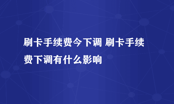 刷卡手续费今下调 刷卡手续费下调有什么影响