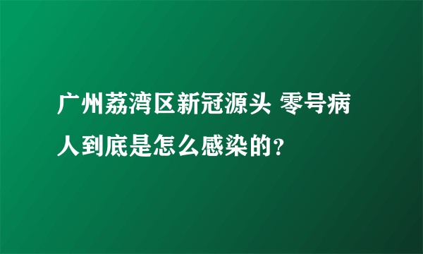 广州荔湾区新冠源头 零号病人到底是怎么感染的？