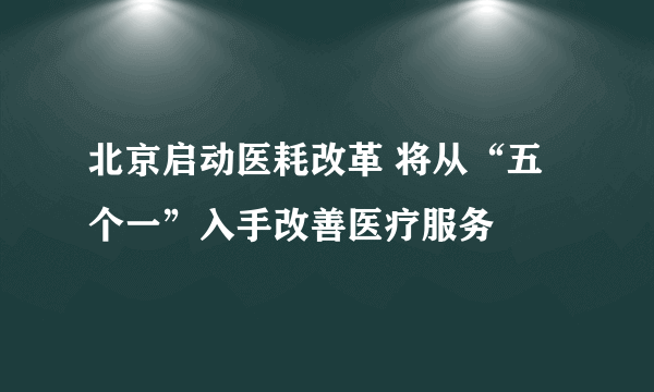 北京启动医耗改革 将从“五个一”入手改善医疗服务