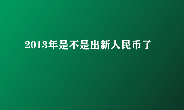 2013年是不是出新人民币了