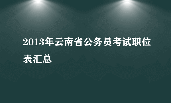 2013年云南省公务员考试职位表汇总