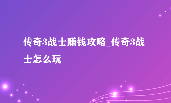 传奇3战士赚钱攻略_传奇3战士怎么玩