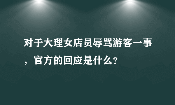 对于大理女店员辱骂游客一事，官方的回应是什么？