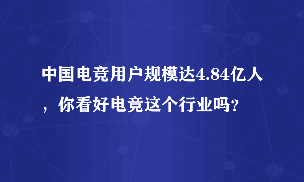 中国电竞用户规模达4.84亿人，你看好电竞这个行业吗？