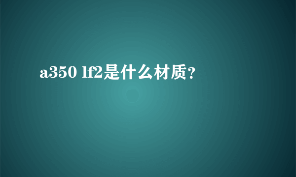 a350 lf2是什么材质？