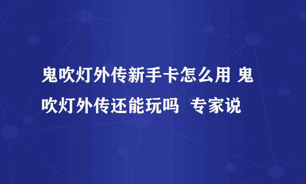 鬼吹灯外传新手卡怎么用 鬼吹灯外传还能玩吗  专家说