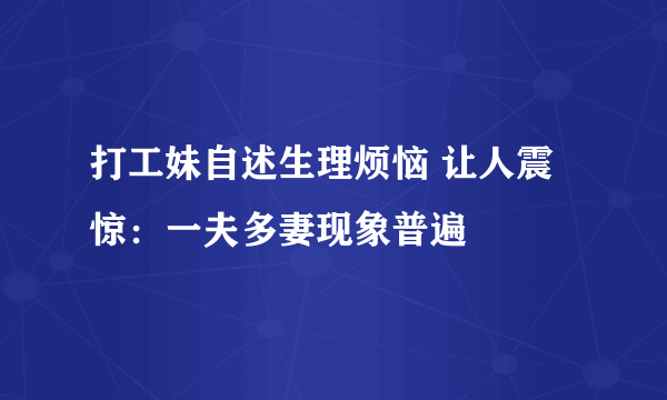 打工妹自述生理烦恼 让人震惊：一夫多妻现象普遍