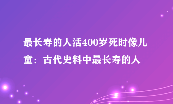 最长寿的人活400岁死时像儿童：古代史料中最长寿的人