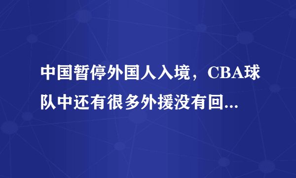 中国暂停外国人入境，CBA球队中还有很多外援没有回来怎么办？