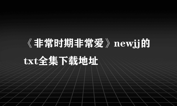 《非常时期非常爱》newjj的txt全集下载地址