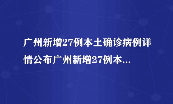 广州新增27例本土确诊病例详情公布广州新增27例本土确诊病例详情公布时间