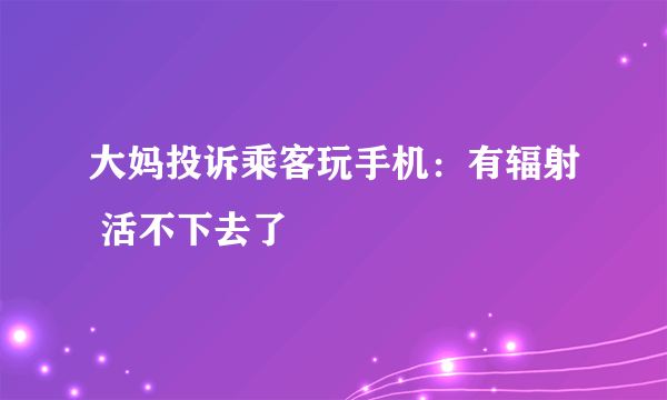 大妈投诉乘客玩手机：有辐射 活不下去了