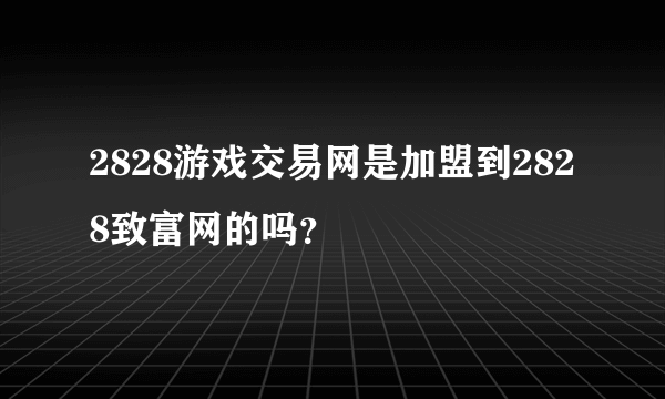 2828游戏交易网是加盟到2828致富网的吗？