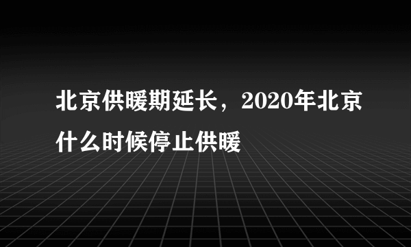 北京供暖期延长，2020年北京什么时候停止供暖