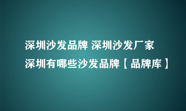 深圳沙发品牌 深圳沙发厂家 深圳有哪些沙发品牌【品牌库】