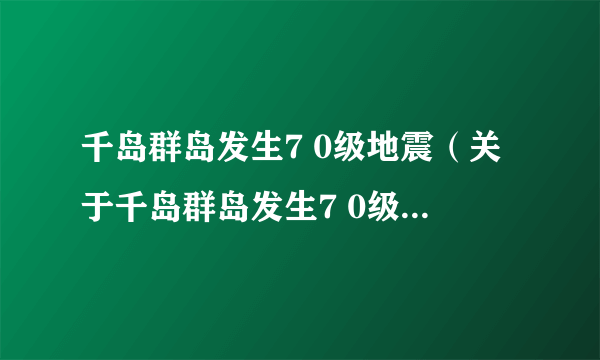 千岛群岛发生7 0级地震（关于千岛群岛发生7 0级地震的简介）