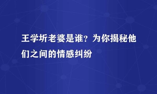 王学圻老婆是谁？为你揭秘他们之间的情感纠纷