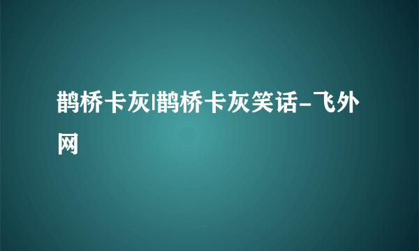 鹊桥卡灰|鹊桥卡灰笑话-飞外网