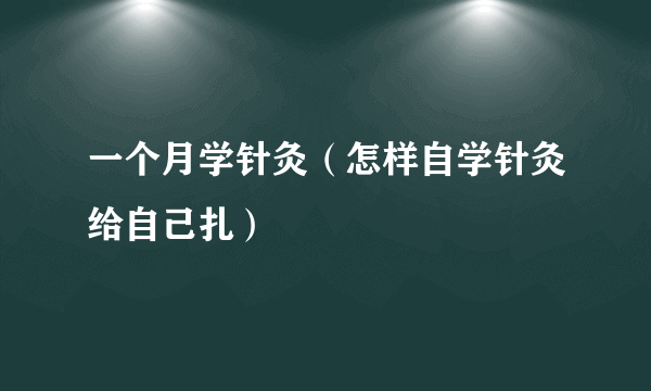 一个月学针灸（怎样自学针灸给自己扎）