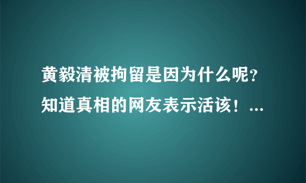 黄毅清被拘留是因为什么呢？知道真相的网友表示活该！-飞外网