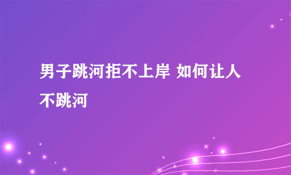 男子跳河拒不上岸 如何让人不跳河
