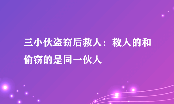 三小伙盗窃后救人：救人的和偷窃的是同一伙人