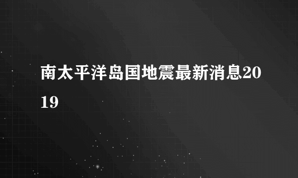 南太平洋岛国地震最新消息2019