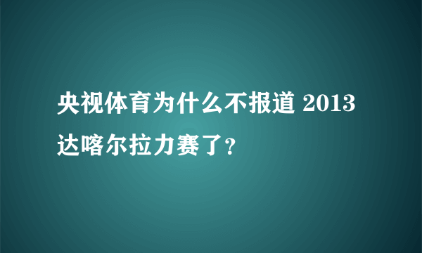 央视体育为什么不报道 2013 达喀尔拉力赛了？